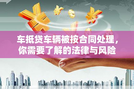 高县车抵贷车辆被按合同处理，你需要了解的法律与风险