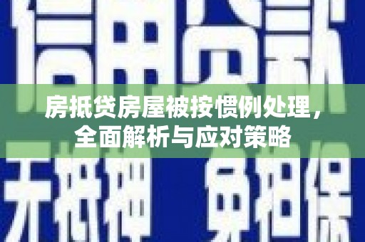 江华房抵贷房屋被按惯例处理，全面解析与应对策略