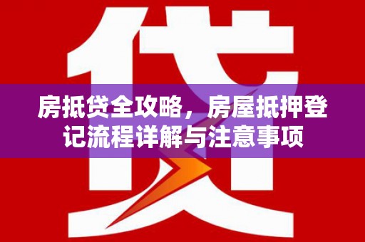 龙湖房抵贷全攻略，房屋抵押登记流程详解与注意事项