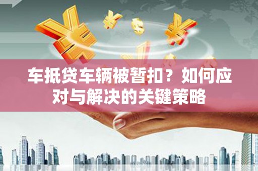碑林车抵贷车辆被暂扣？如何应对与解决的关键策略