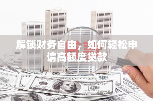 平阳解锁财务自由，如何轻松申请高额度贷款