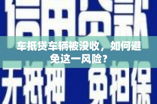 东丽车抵贷车辆被没收，如何避免这一风险？