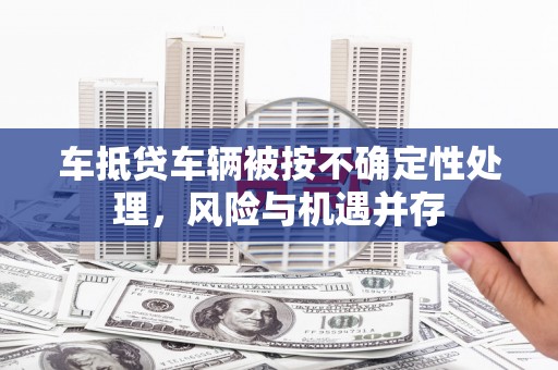 厚街车抵贷车辆被按不确定性处理，风险与机遇并存