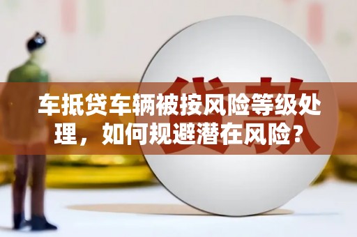 扎兰屯车抵贷车辆被按风险等级处理，如何规避潜在风险？