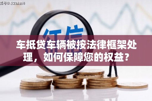 文峰车抵贷车辆被按法律框架处理，如何保障您的权益？