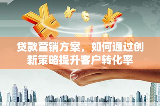 新埔贷款营销方案，如何通过创新策略提升客户转化率