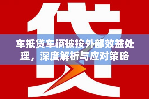 周至车抵贷车辆被按外部效益处理，深度解析与应对策略
