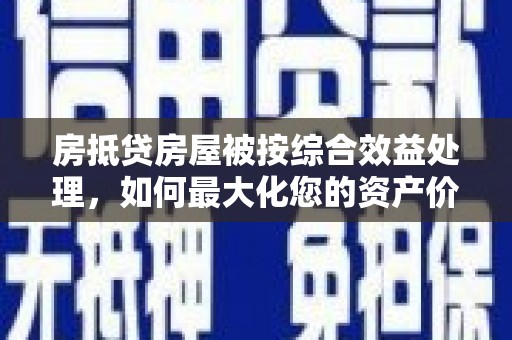 秦淮房抵贷房屋被按综合效益处理，如何最大化您的资产价值？