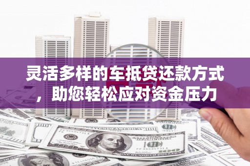 义马灵活多样的车抵贷还款方式，助您轻松应对资金压力