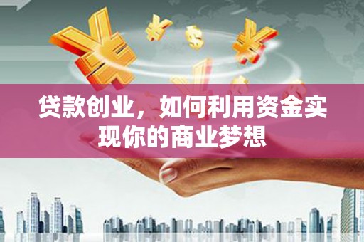 合水贷款创业，如何利用资金实现你的商业梦想