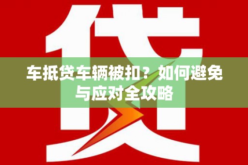 南京车抵贷车辆被扣？如何避免与应对全攻略