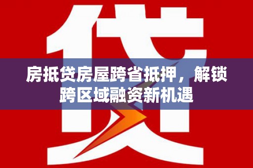 凌源房抵贷房屋跨省抵押，解锁跨区域融资新机遇