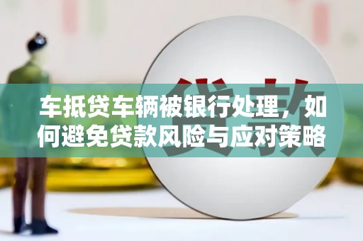 宁乡车抵贷车辆被银行处理，如何避免贷款风险与应对策略